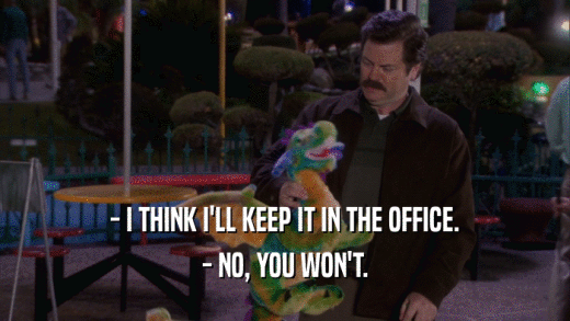 - I THINK I'LL KEEP IT IN THE OFFICE. - NO, YOU WON'T. 