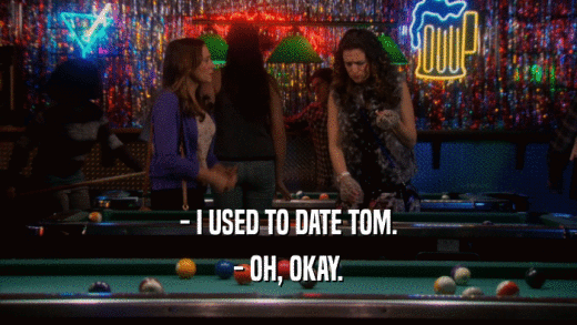 - I USED TO DATE TOM. - OH, OKAY. 