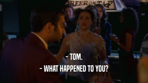 - TOM. - WHAT HAPPENED TO YOU? 