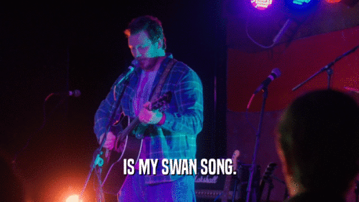 IS MY SWAN SONG.  
