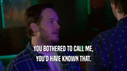 YOU BOTHERED TO CALL ME, YOU'D HAVE KNOWN THAT. 