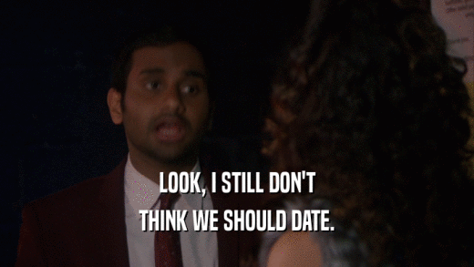 LOOK, I STILL DON'T THINK WE SHOULD DATE. 