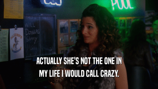 ACTUALLY SHE'S NOT THE ONE IN MY LIFE I WOULD CALL CRAZY. 
