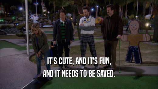 IT'S CUTE, AND IT'S FUN, AND IT NEEDS TO BE SAVED. 