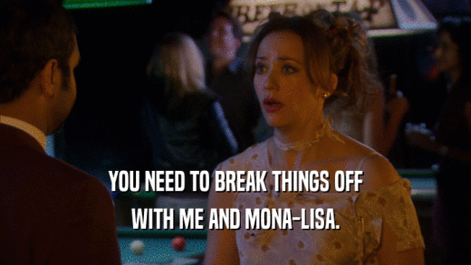 YOU NEED TO BREAK THINGS OFF WITH ME AND MONA-LISA. 