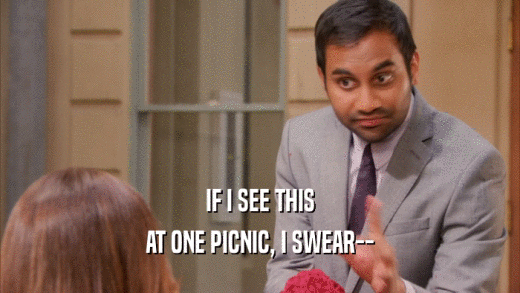 IF I SEE THIS AT ONE PICNIC, I SWEAR-- 