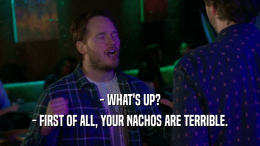 - WHAT'S UP? - FIRST OF ALL, YOUR NACHOS ARE TERRIBLE. 