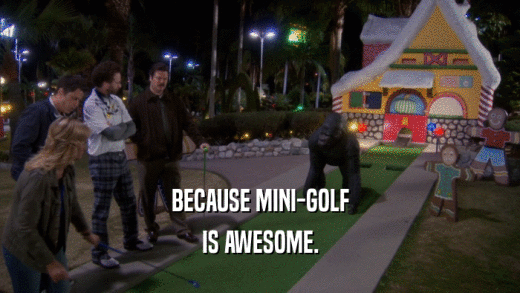 BECAUSE MINI-GOLF IS AWESOME. 