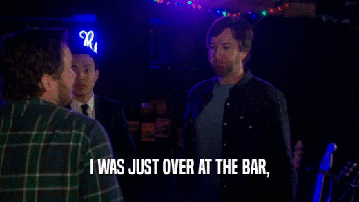 I WAS JUST OVER AT THE BAR,  