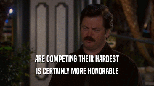 ARE COMPETING THEIR HARDEST IS CERTAINLY MORE HONORABLE 