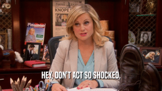 HEY, DON'T ACT SO SHOCKED.  