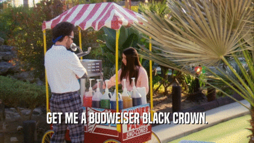 GET ME A BUDWEISER BLACK CROWN.  