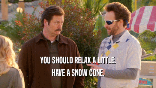 YOU SHOULD RELAX A LITTLE. HAVE A SNOW CONE. 