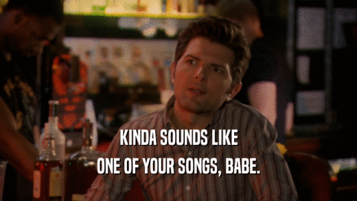 KINDA SOUNDS LIKE
 ONE OF YOUR SONGS, BABE.
 