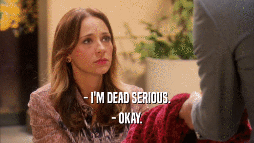 - I'M DEAD SERIOUS. - OKAY. 