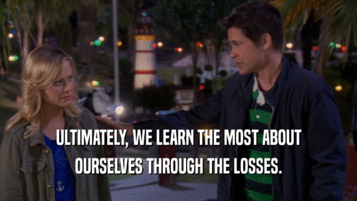 ULTIMATELY, WE LEARN THE MOST ABOUT OURSELVES THROUGH THE LOSSES. 