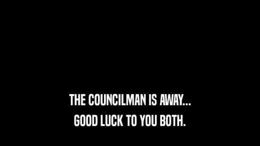 THE COUNCILMAN IS AWAY... GOOD LUCK TO YOU BOTH. 