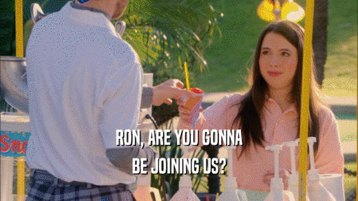RON, ARE YOU GONNA BE JOINING US? 