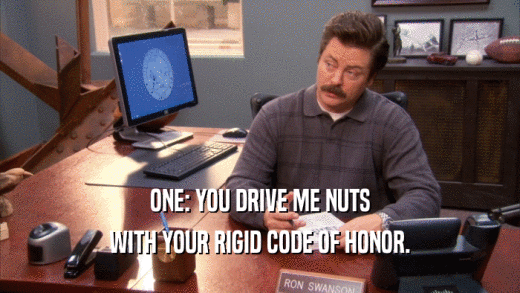 ONE: YOU DRIVE ME NUTS WITH YOUR RIGID CODE OF HONOR. 