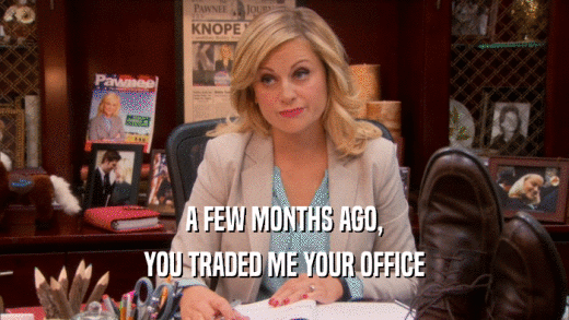 A FEW MONTHS AGO, YOU TRADED ME YOUR OFFICE 