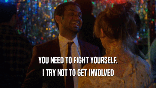 YOU NEED TO FIGHT YOURSELF. I TRY NOT TO GET INVOLVED 