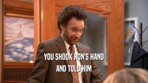 YOU SHOOK RON'S HAND AND TOLD HIM 