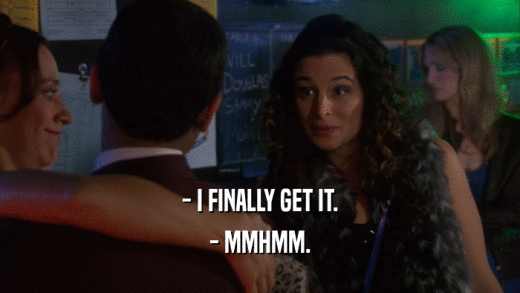 - I FINALLY GET IT. - MMHMM. 