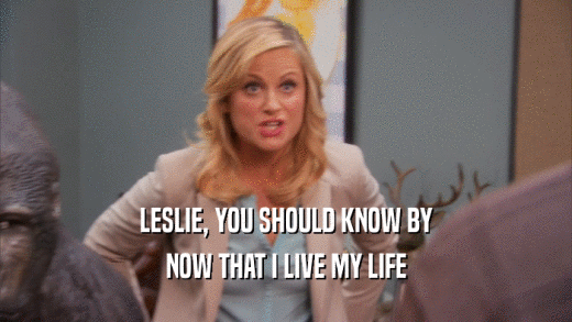 LESLIE, YOU SHOULD KNOW BY NOW THAT I LIVE MY LIFE 