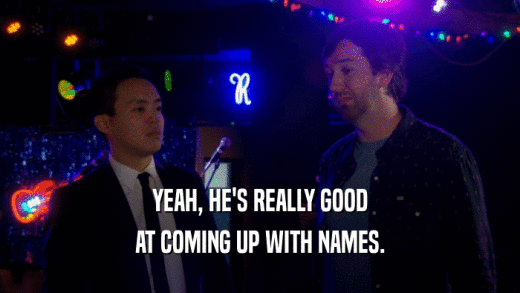 YEAH, HE'S REALLY GOOD AT COMING UP WITH NAMES. 