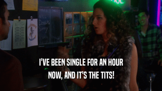 I'VE BEEN SINGLE FOR AN HOUR NOW, AND IT'S THE TITS! 
