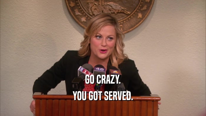 GO CRAZY. YOU GOT SERVED. 