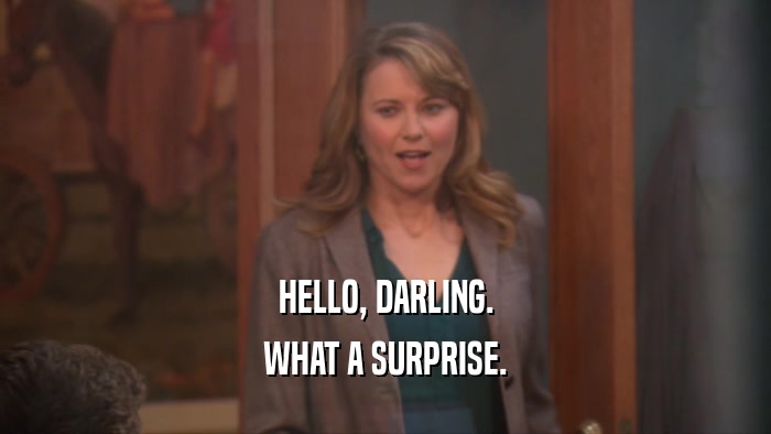 HELLO, DARLING. WHAT A SURPRISE. 