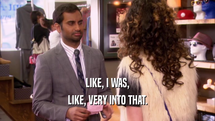 LIKE, I WAS, LIKE, VERY INTO THAT. 