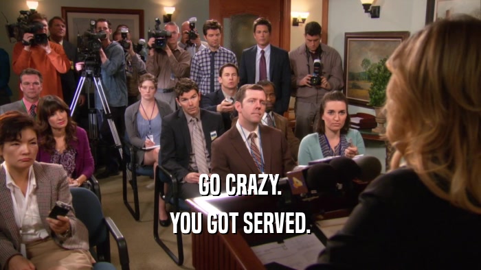 GO CRAZY. YOU GOT SERVED. 