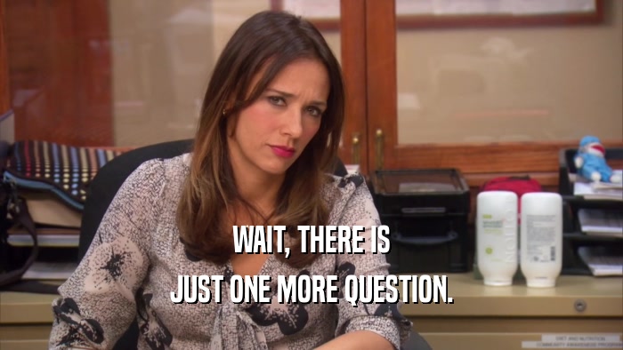 WAIT, THERE IS JUST ONE MORE QUESTION. 