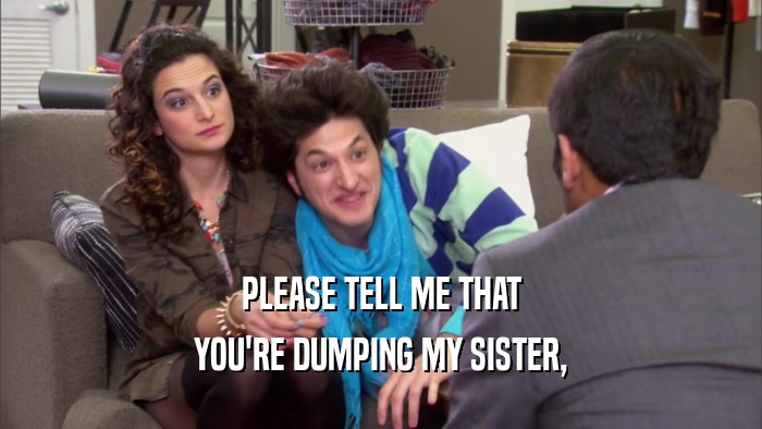 PLEASE TELL ME THAT
 YOU'RE DUMPING MY SISTER,
 