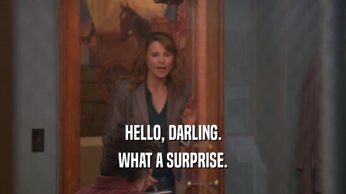 HELLO, DARLING. WHAT A SURPRISE. 