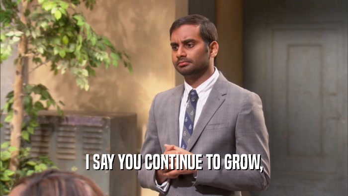 I SAY YOU CONTINUE TO GROW,  