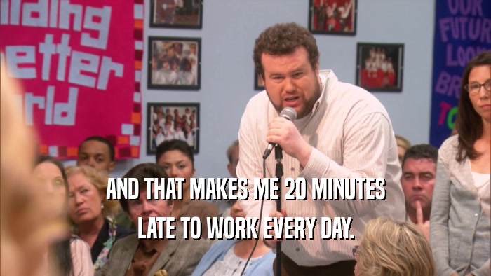 AND THAT MAKES ME 20 MINUTES LATE TO WORK EVERY DAY. 
