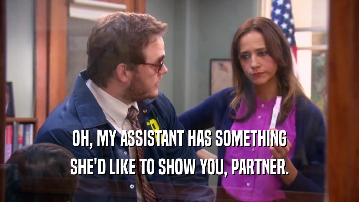 OH, MY ASSISTANT HAS SOMETHING SHE'D LIKE TO SHOW YOU, PARTNER. 