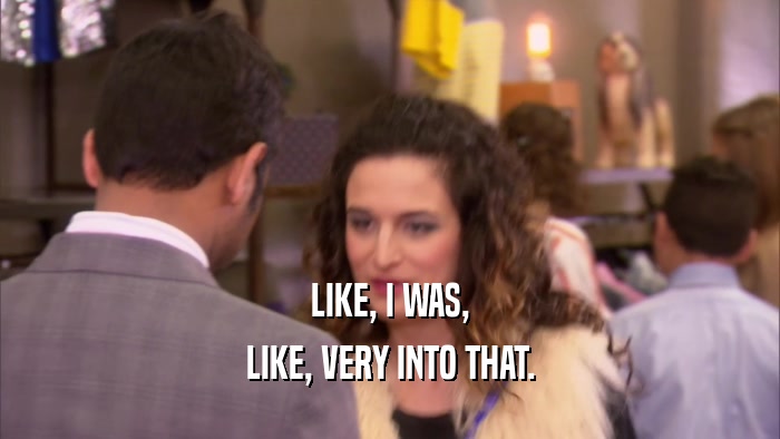 LIKE, I WAS, LIKE, VERY INTO THAT. 