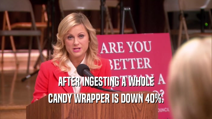 AFTER INGESTING A WHOLE CANDY WRAPPER IS DOWN 40%. 