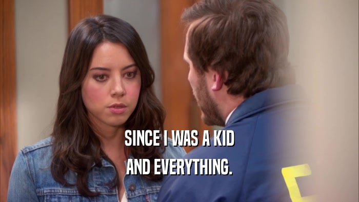 SINCE I WAS A KID AND EVERYTHING. 