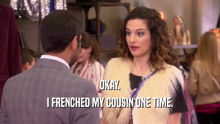OKAY. I FRENCHED MY COUSIN ONE TIME. 