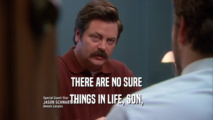 THERE ARE NO SURE THINGS IN LIFE, SON, 