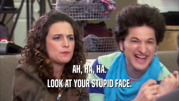 AH, HA, HA. LOOK AT YOUR STUPID FACE. 