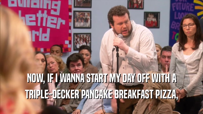 NOW, IF I WANNA START MY DAY OFF WITH A TRIPLE-DECKER PANCAKE BREAKFAST PIZZA, 