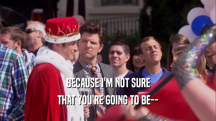 BECAUSE I'M NOT SURE THAT YOU'RE GOING TO BE-- 