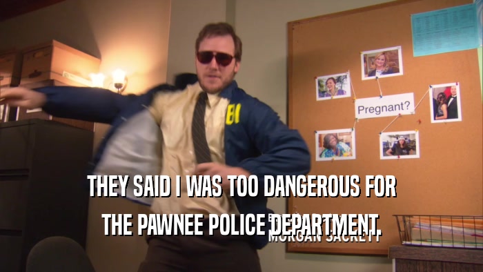 THEY SAID I WAS TOO DANGEROUS FOR THE PAWNEE POLICE DEPARTMENT. 