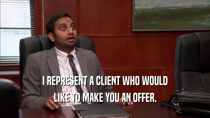 I REPRESENT A CLIENT WHO WOULD LIKE TO MAKE YOU AN OFFER. 